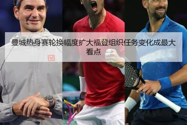 曼城热身赛轮换幅度扩大福登组织任务变化成最大看点