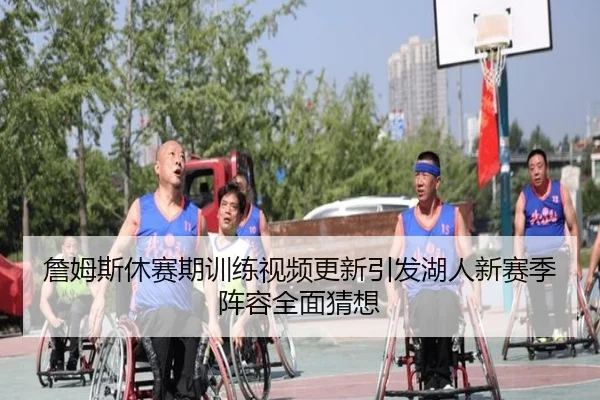 詹姆斯休赛期训练视频更新引发湖人新赛季阵容全面猜想
