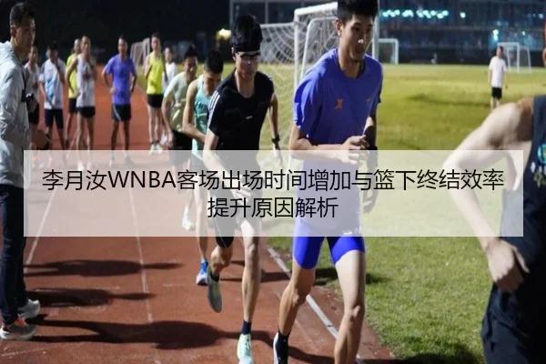 李月汝WNBA客场出场时间增加与篮下终结效率提升原因解析