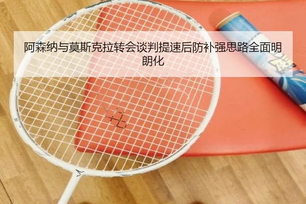 阿森纳与莫斯克拉转会谈判提速后防补强思路全面明朗化