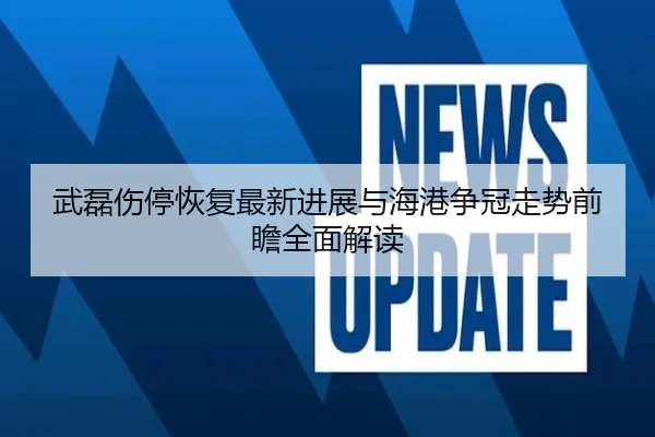武磊伤停恢复最新进展与海港争冠走势前瞻全面解读