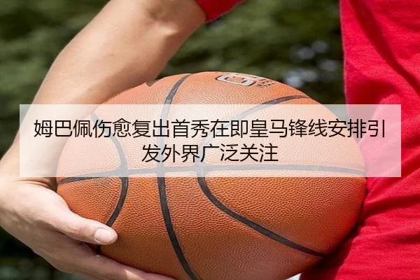 姆巴佩伤愈复出首秀在即皇马锋线安排引发外界广泛关注