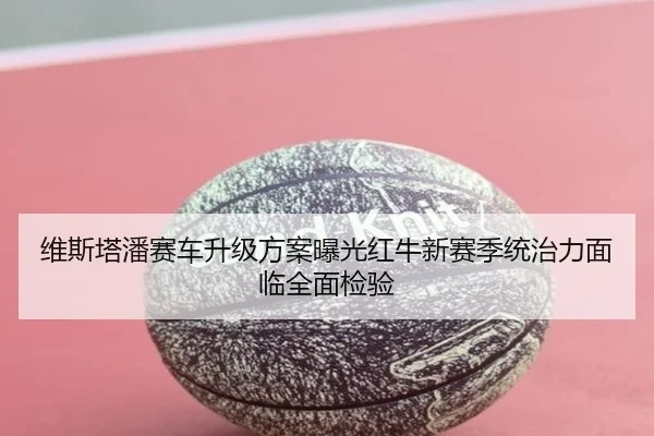 维斯塔潘赛车升级方案曝光红牛新赛季统治力面临全面检验