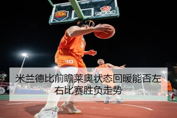 米兰德比前瞻莱奥状态回暖能否左右比赛胜负走势